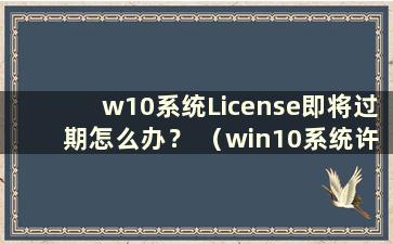 w10系统License即将过期怎么办？ （win10系统许可证过期了怎么办）